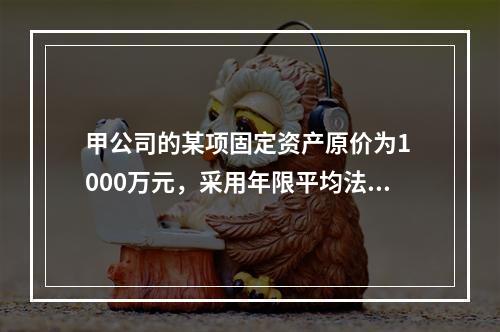 甲公司的某项固定资产原价为1 000万元，采用年限平均法计提