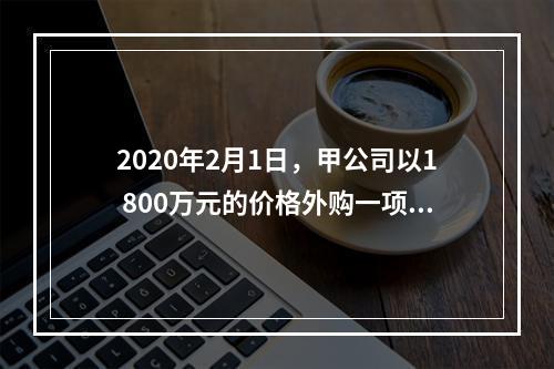 2020年2月1日，甲公司以1 800万元的价格外购一项专利