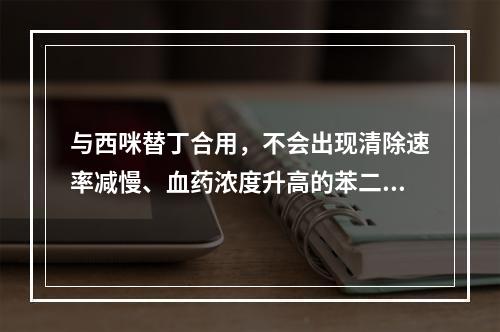 与西咪替丁合用，不会出现清除速率减慢、血药浓度升高的苯二氮䓬