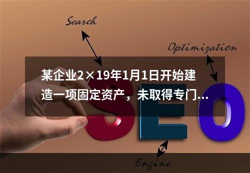 某企业2×19年1月1日开始建造一项固定资产，未取得专门借款