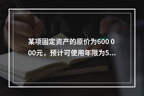 某项固定资产的原价为600 000元，预计可使用年限为5年，