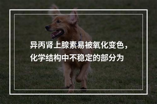 异丙肾上腺素易被氧化变色，化学结构中不稳定的部分为