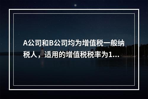 A公司和B公司均为增值税一般纳税人，适用的增值税税率为13%