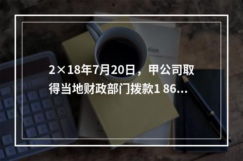 2×18年7月20日，甲公司取得当地财政部门拨款1 860万