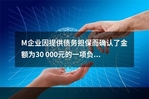 M企业因提供债务担保而确认了金额为30 000元的一项负债，