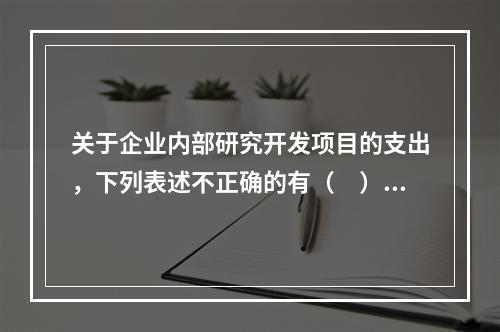 关于企业内部研究开发项目的支出，下列表述不正确的有（　）。