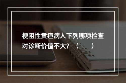 梗阻性黄疸病人下列哪项检查对诊断价值不大？（　　）