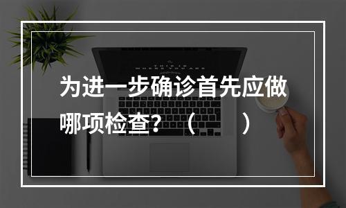 为进一步确诊首先应做哪项检查？（　　）