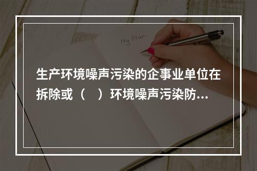 生产环境噪声污染的企事业单位在拆除或（　）环境噪声污染防治设