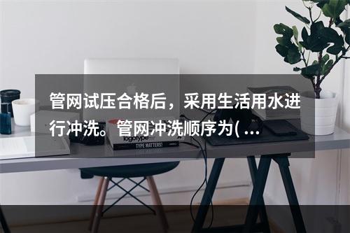 管网试压合格后，采用生活用水进行冲洗。管网冲洗顺序为(  )