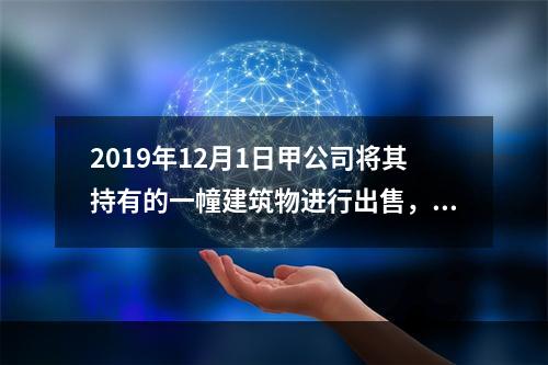 2019年12月1日甲公司将其持有的一幢建筑物进行出售，该建