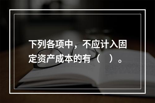 下列各项中，不应计入固定资产成本的有（　）。