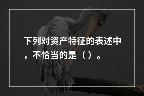 下列对资产特征的表述中，不恰当的是（ ）。