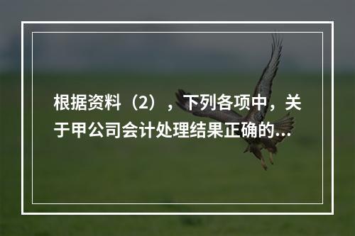 根据资料（2），下列各项中，关于甲公司会计处理结果正确的是（