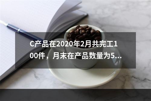 C产品在2020年2月共完工100件，月末在产品数量为50件