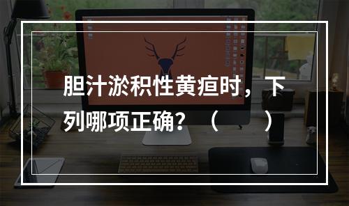 胆汁淤积性黄疸时，下列哪项正确？（　　）