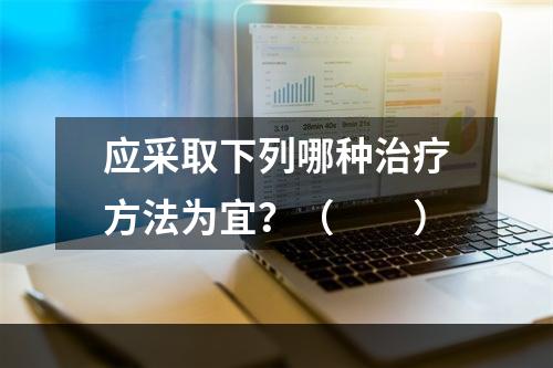 应采取下列哪种治疗方法为宜？（　　）