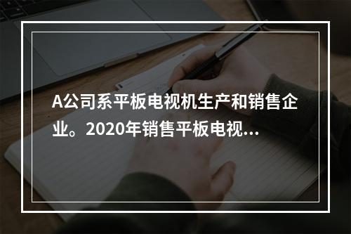 A公司系平板电视机生产和销售企业。2020年销售平板电视机5