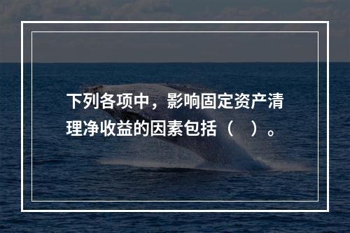 下列各项中，影响固定资产清理净收益的因素包括（　）。