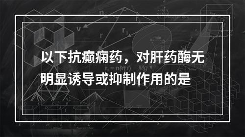 以下抗癫痫药，对肝药酶无明显诱导或抑制作用的是