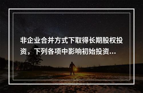 非企业合并方式下取得长期股权投资，下列各项中影响初始投资成本