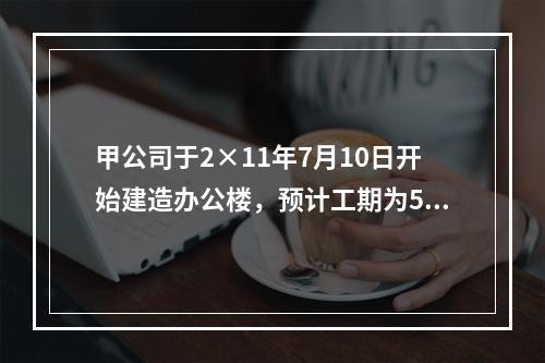 甲公司于2×11年7月10日开始建造办公楼，预计工期为5年，