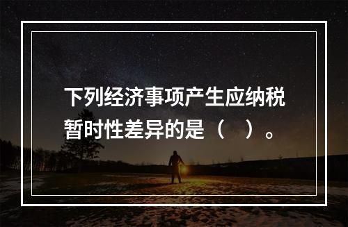 下列经济事项产生应纳税暂时性差异的是（　）。