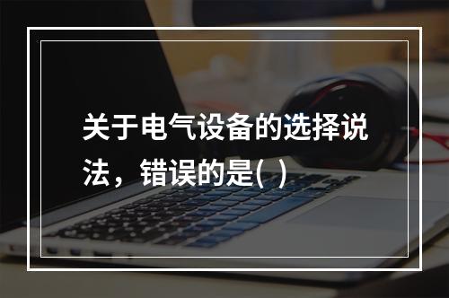 关于电气设备的选择说法，错误的是(  )