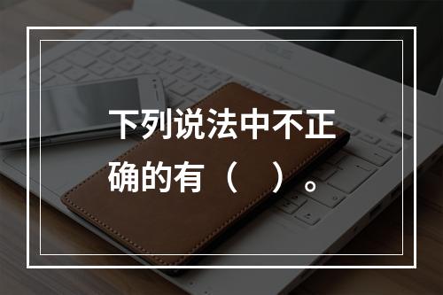 下列说法中不正确的有（　）。