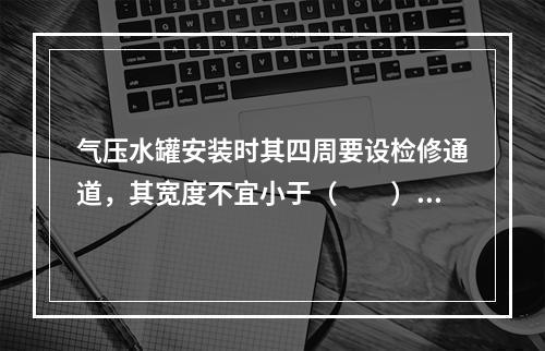 气压水罐安装时其四周要设检修通道，其宽度不宜小于（　　）m，