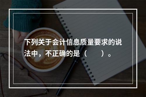 下列关于会计信息质量要求的说法中，不正确的是（　　）。