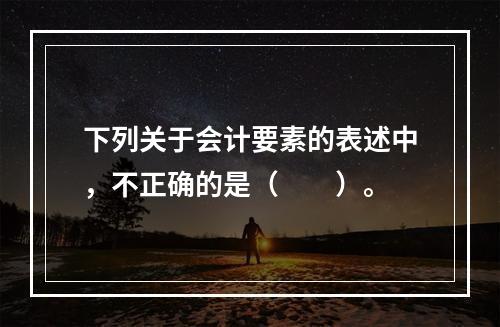 下列关于会计要素的表述中，不正确的是（　　）。