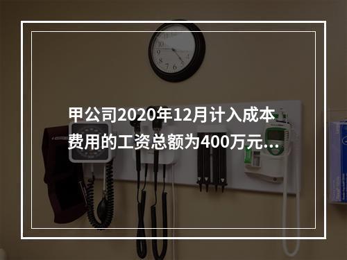 甲公司2020年12月计入成本费用的工资总额为400万元，至