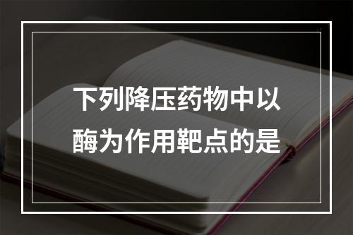 下列降压药物中以酶为作用靶点的是