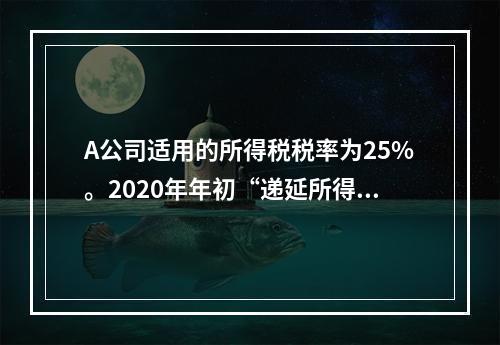 A公司适用的所得税税率为25%。2020年年初“递延所得税资