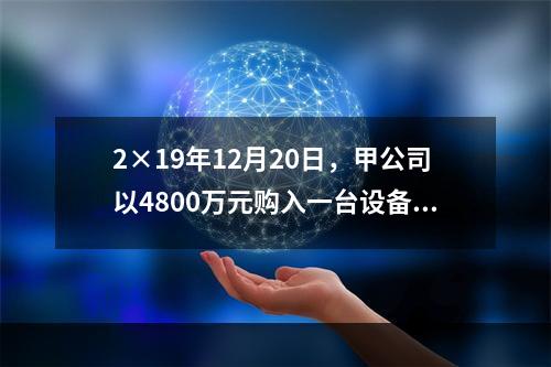 2×19年12月20日，甲公司以4800万元购入一台设备并立