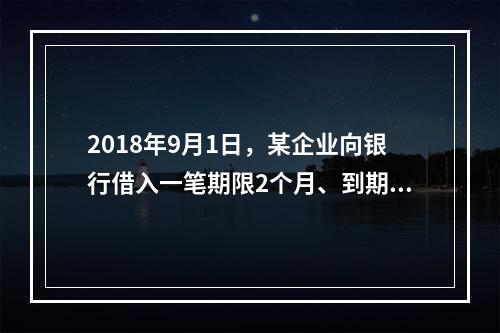 2018年9月1日，某企业向银行借入一笔期限2个月、到期一次