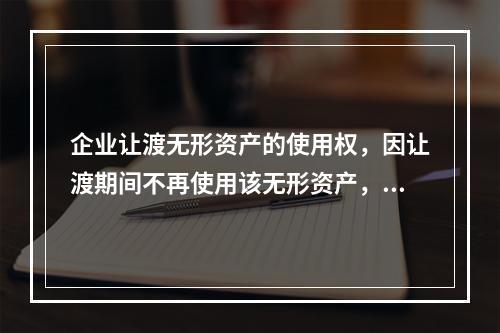 企业让渡无形资产的使用权，因让渡期间不再使用该无形资产，应当