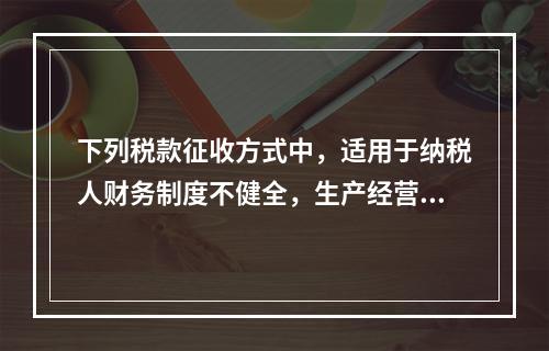 下列税款征收方式中，适用于纳税人财务制度不健全，生产经营不固