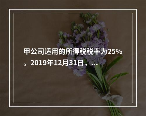 甲公司适用的所得税税率为25%。2019年12月31日，甲公