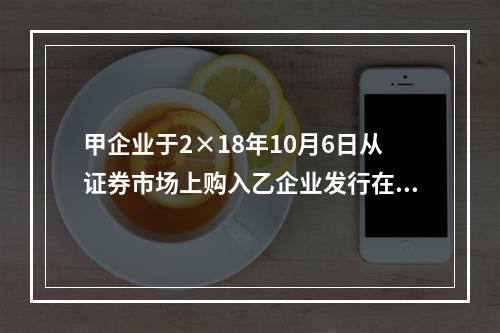 甲企业于2×18年10月6日从证券市场上购入乙企业发行在外的