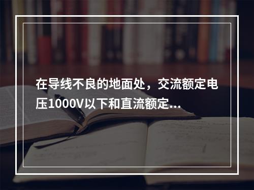 在导线不良的地面处，交流额定电压1000V以下和直流额定电压