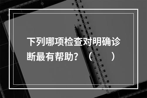 下列哪项检查对明确诊断最有帮助？（　　）