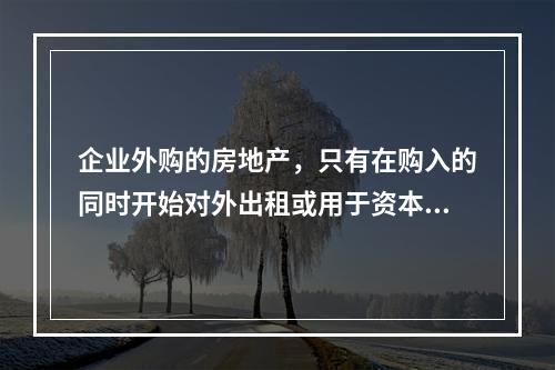 企业外购的房地产，只有在购入的同时开始对外出租或用于资本增值