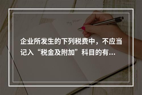 企业所发生的下列税费中，不应当记入“税金及附加”科目的有（ 