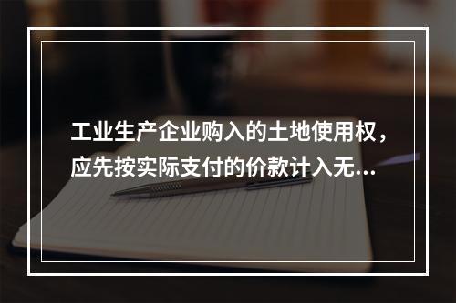 工业生产企业购入的土地使用权，应先按实际支付的价款计入无形资