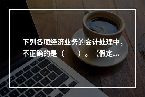 下列各项经济业务的会计处理中，不正确的是（　　）。（假定不考