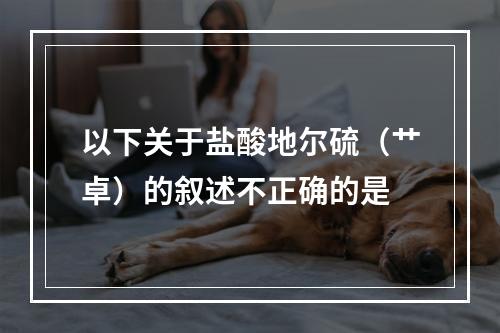 以下关于盐酸地尔硫（艹卓）的叙述不正确的是