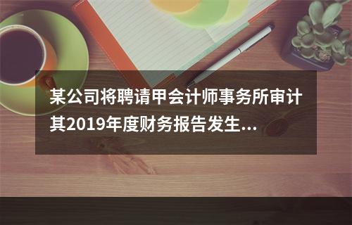 某公司将聘请甲会计师事务所审计其2019年度财务报告发生的相