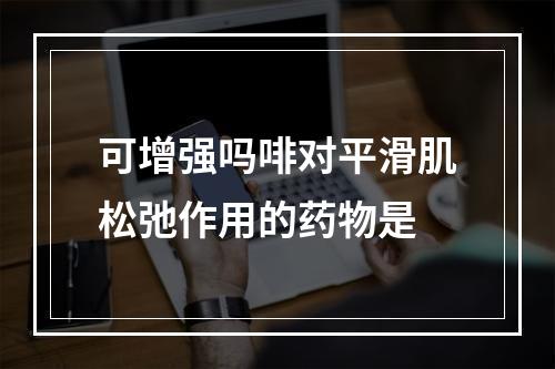 可增强吗啡对平滑肌松弛作用的药物是